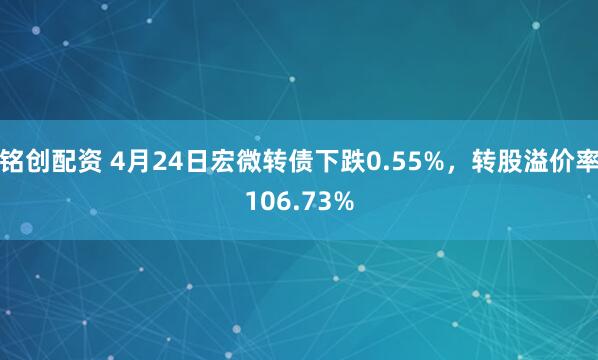 铭创配资 4月24日宏微转债下跌0.55%，转股溢价率106.73%