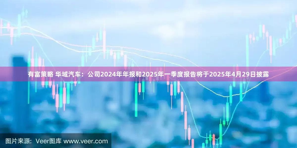 有富策略 华域汽车：公司2024年年报和2025年一季度报告将于2025年4月29日披露