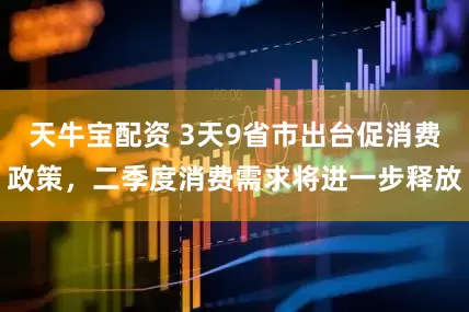 天牛宝配资 3天9省市出台促消费政策，二季度消费需求将进一步释放