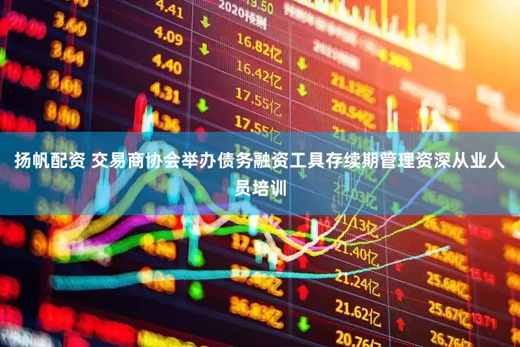 扬帆配资 交易商协会举办债务融资工具存续期管理资深从业人员培训