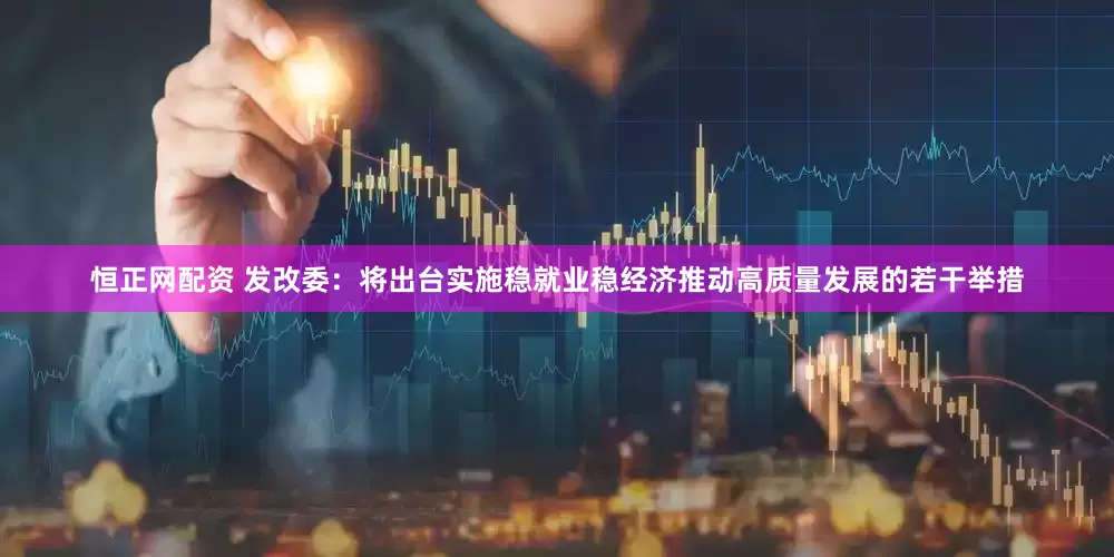 恒正网配资 发改委：将出台实施稳就业稳经济推动高质量发展的若干举措