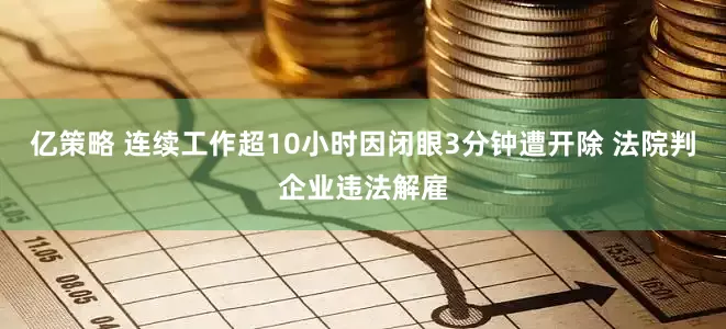 亿策略 连续工作超10小时因闭眼3分钟遭开除 法院判企业违法解雇