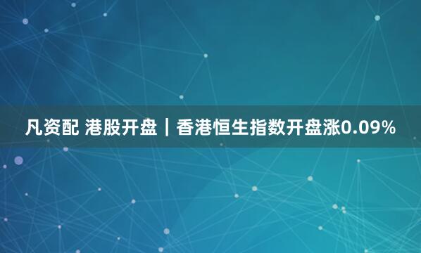 凡资配 港股开盘｜香港恒生指数开盘涨0.09%
