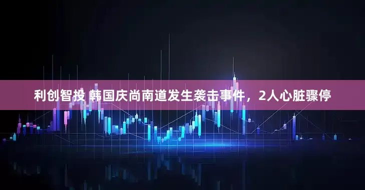 利创智投 韩国庆尚南道发生袭击事件，2人心脏骤停