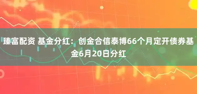 臻富配资 基金分红：创金合信泰博66个月定开债券基金6月20日分红