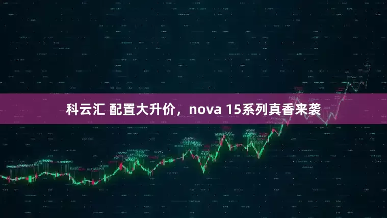 科云汇 配置大升价，nova 15系列真香来袭