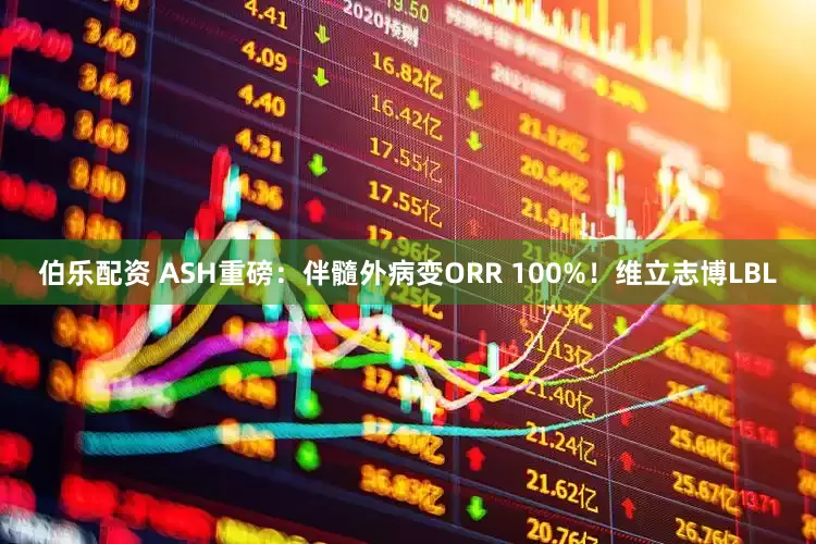 伯乐配资 ASH重磅：伴髓外病变ORR 100%！维立志博LBL