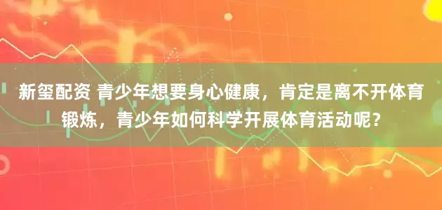 新玺配资 青少年想要身心健康，肯定是离不开体育锻炼，青少年如何科学开展体育活动呢？
