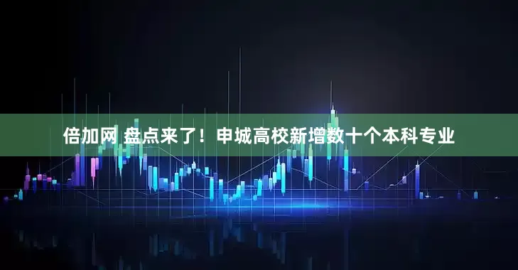 倍加网 盘点来了！申城高校新增数十个本科专业